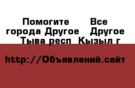 Помогите!!! - Все города Другое » Другое   . Тыва респ.,Кызыл г.